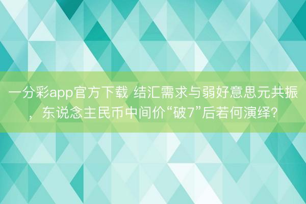 一分彩app官方下载 结汇需求与弱好意思元共振,东说念主民币中间价“破7”后若何演绎?