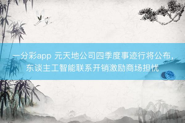 一分彩app 元天地公司四季度事迹行将公布,东谈主工智能联系开销激励商场担忧