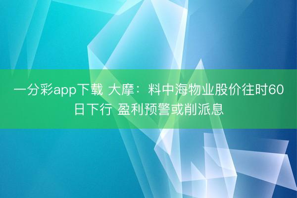 一分彩app下载 大摩：料中海物业股价往时60日下行 盈利预警或削派息