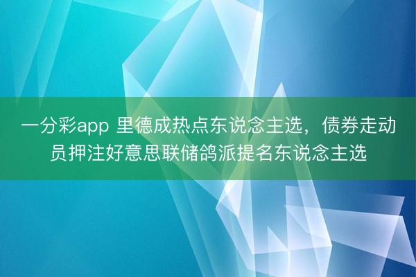 一分彩app 里德成热点东说念主选，债券走动员押注好意思联储鸽派提名东说念主选