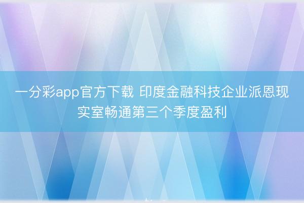 一分彩app官方下载 印度金融科技企业派恩现实室畅通第三个季度盈利