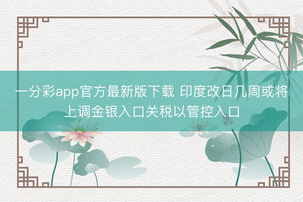 一分彩app官方最新版下载 印度改日几周或将上调金银入口关税以管控入口