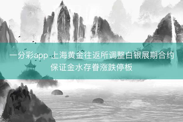 一分彩app 上海黄金往返所调整白银展期合约保证金水存眷涨跌停板