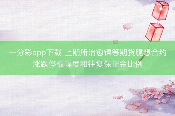 一分彩app下载 上期所治愈镍等期货臆想合约涨跌停板幅度和往复保证金比例