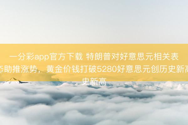 一分彩app官方下载 特朗普对好意思元相关表态助推涨势，黄金价钱打破5280好意思元创历史新高