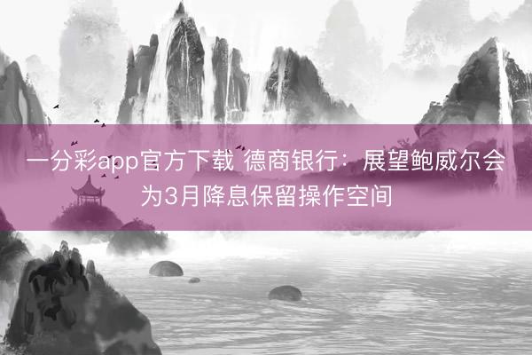 一分彩app官方下载 德商银行：展望鲍威尔会为3月降息保留操作空间