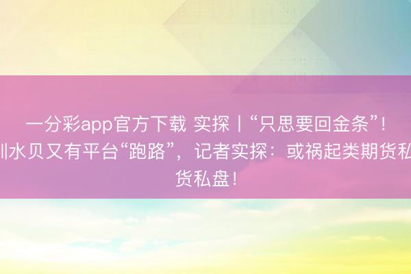 一分彩app官方下载 实探丨“只思要回金条”！深圳水贝又有平台“跑路”，记者实探：或祸起类期货私盘！