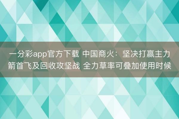 一分彩app官方下载 中国商火：坚决打赢主力箭首飞及回收攻坚战 全力草率可叠加使用时候