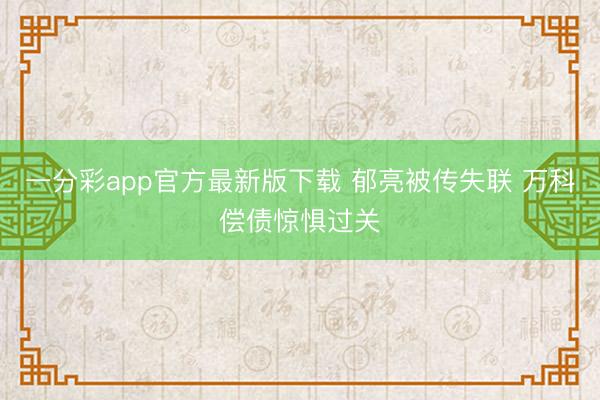 一分彩app官方最新版下载 郁亮被传失联 万科偿债惊惧过关