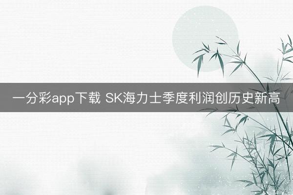 一分彩app下载 SK海力士季度利润创历史新高