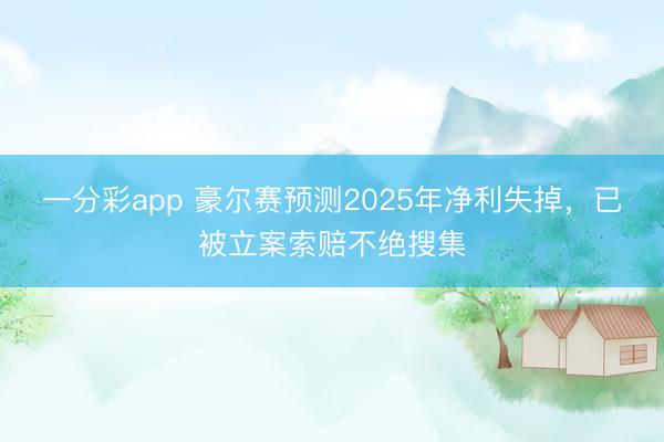 一分彩app 豪尔赛预测2025年净利失掉，已被立案索赔不绝搜集