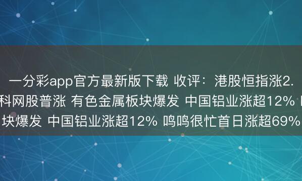 一分彩app官方最新版下载 收评：港股恒指涨2.58% 科指涨2.53% 科网股普涨 有色金属板块爆发 中国铝业涨超12% 鸣鸣很忙首日涨超69%