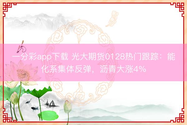 一分彩app下载 光大期货0128热门跟踪：能化系集体反弹，沥青大涨4%
