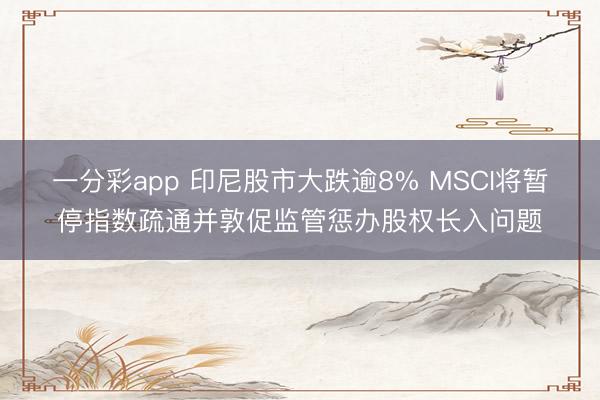 一分彩app 印尼股市大跌逾8% MSCI将暂停指数疏通并敦促监管惩办股权长入问题