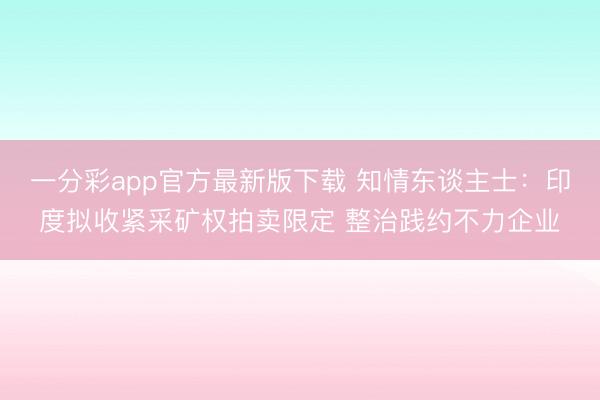 一分彩app官方最新版下载 知情东谈主士：印度拟收紧采矿权拍卖限定 整治践约不力企业