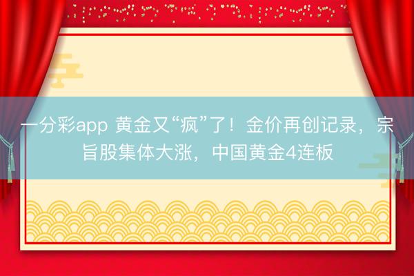 一分彩app 黄金又“疯”了！金价再创记录，宗旨股集体大涨，中国黄金4连板