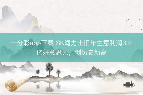 一分彩app下载 SK海力士旧年生意利润331亿好意思元,创历史新高