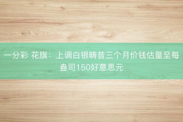 一分彩 花旗：上调白银畴昔三个月价钱估量至每盎司150好意思元