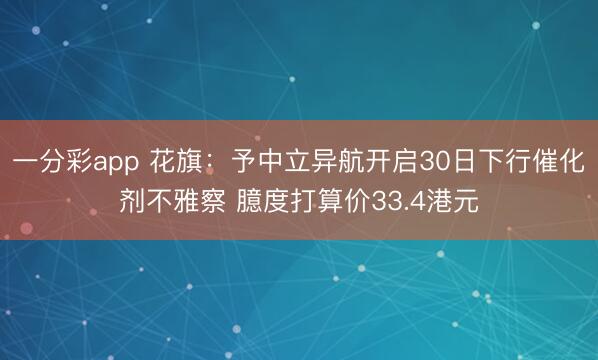 一分彩app 花旗：予中立异航开启30日下行催化剂不雅察 臆度打算价33.4港元
