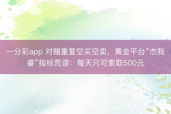 一分彩app 对赌重复空买空卖，黄金平台“杰我睿”指标荒谬：每天只可索取500元