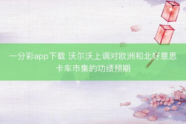 一分彩app下载 沃尔沃上调对欧洲和北好意思卡车市集的功绩预期