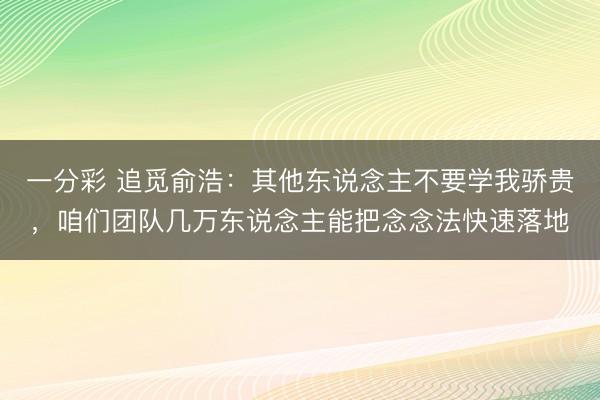 一分彩 追觅俞浩：其他东说念主不要学我骄贵，咱们团队几万东说念主能把念念法快速落地