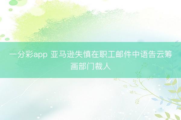 一分彩app 亚马逊失慎在职工邮件中语告云筹画部门裁人