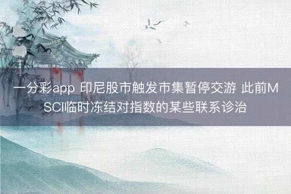 一分彩app 印尼股市触发市集暂停交游 此前MSCI临时冻结对指数的某些联系诊治