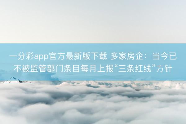 一分彩app官方最新版下载 多家房企：当今已不被监管部门条目每月上报“三条红线”方针