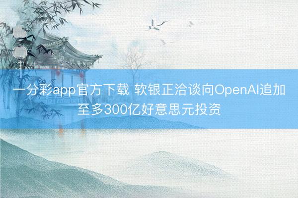 一分彩app官方下载 软银正洽谈向OpenAI追加至多300亿好意思元投资
