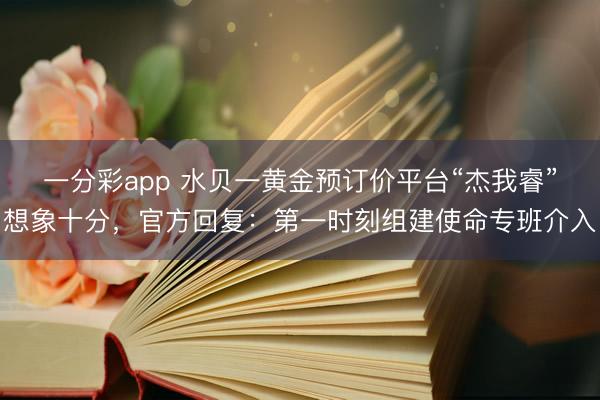 一分彩app 水贝一黄金预订价平台“杰我睿”想象十分，官方回复：第一时刻组建使命专班介入