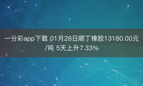 一分彩app下载 01月28日顺丁橡胶13180.00元/吨 5天上升7.33%