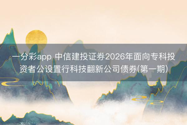 一分彩app 中信建投证券2026年面向专科投资者公设置行科技翻新公司债券(第一期)