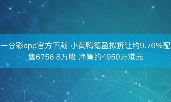 一分彩app官方下载 小黄鸭德盈拟折让约9.76%配售6756.8万股 净筹约4950万港元