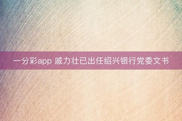 一分彩app 戚力壮已出任绍兴银行党委文书