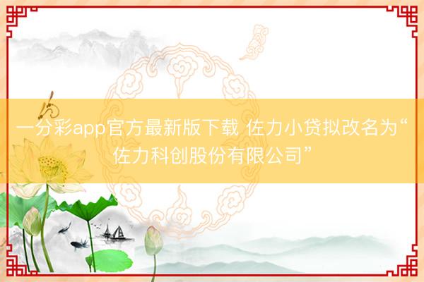 一分彩app官方最新版下载 佐力小贷拟改名为“佐力科创股份有限公司”