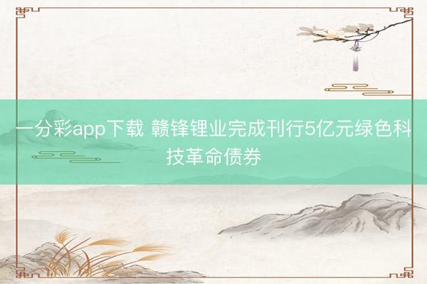 一分彩app下载 赣锋锂业完成刊行5亿元绿色科技革命债券