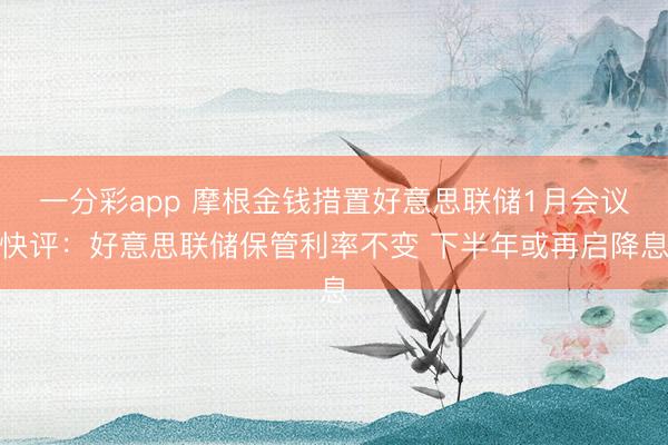 一分彩app 摩根金钱措置好意思联储1月会议快评：好意思联储保管利率不变 下半年或再启降息