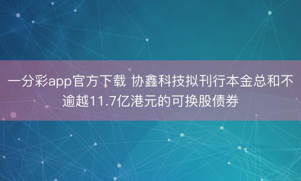 一分彩app官方下载 协鑫科技拟刊行本金总和不逾越11.7亿港元的可换股债券