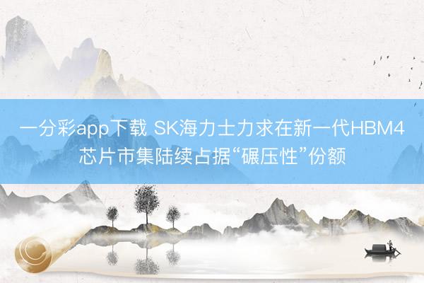 一分彩app下载 SK海力士力求在新一代HBM4芯片市集陆续占据“碾压性”份额