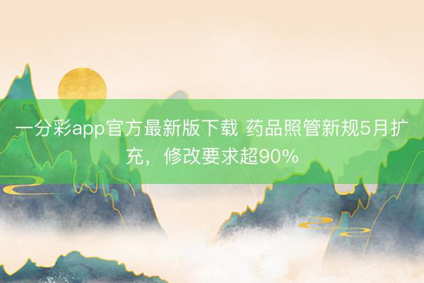 一分彩app官方最新版下载 药品照管新规5月扩充，修改要求超90%