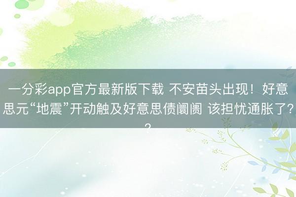 一分彩app官方最新版下载 不安苗头出现！好意思元“地震”开动触及好意思债阛阓 该担忧通胀了？