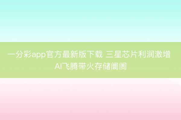 一分彩app官方最新版下载 三星芯片利润激增 AI飞腾带火存储阛阓