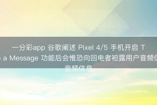 一分彩app 谷歌阐述 Pixel 4/5 手机开启 Take a Message 功能后会惟恐向回电者袒露用户音频信息
