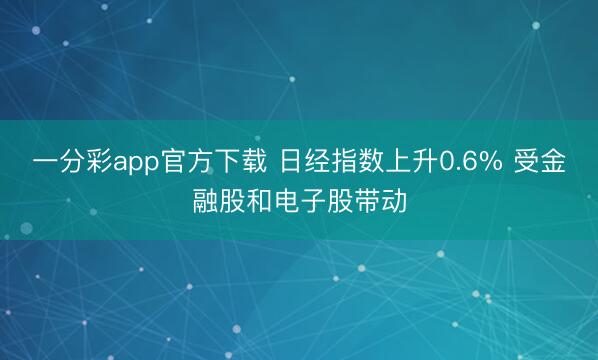 一分彩app官方下载 日经指数上升0.6% 受金融股和电子股带动