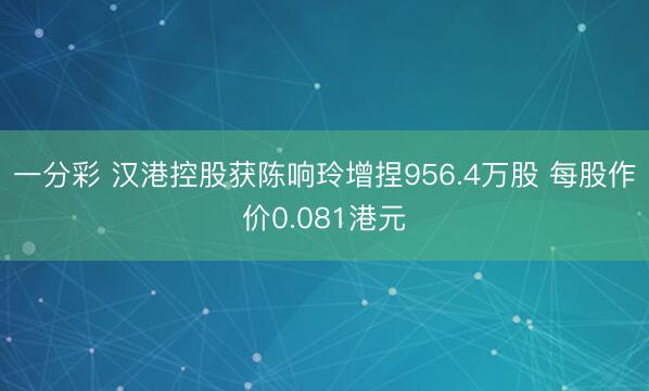 一分彩 汉港控股获陈响玲增捏956.4万股 每股作价0.081港元