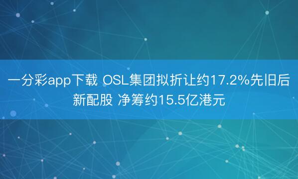 一分彩app下载 OSL集团拟折让约17.2%先旧后新配股 净筹约15.5亿港元