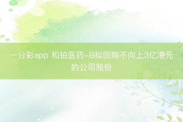 一分彩app 和铂医药-B拟回购不向上3亿港元的公司股份