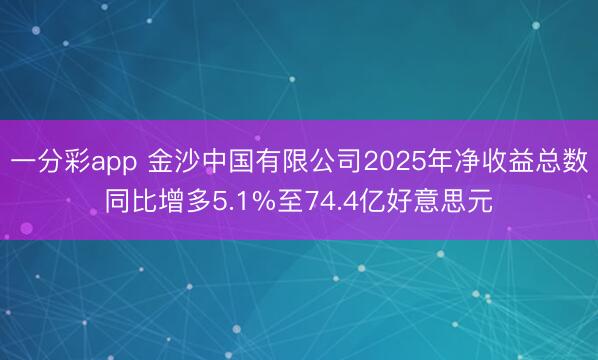 一分彩app 金沙中国有限公司2025年净收益总数同比增多5.1%至74.4亿好意思元