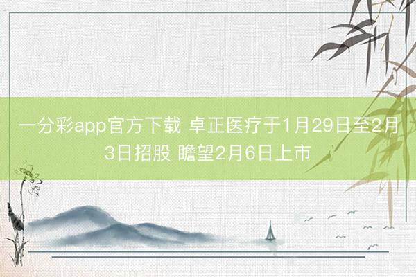 一分彩app官方下载 卓正医疗于1月29日至2月3日招股 瞻望2月6日上市